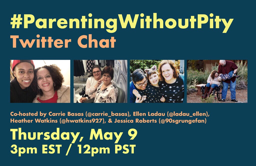 Solid colored background with the following text that alternates between yellow and orange font: #ParentingWithoutPity Twitter Chat. Co-hosted by Carrie Basas (@carrie_basas), Ellen Ladau (@ladau_ellen), Heather Watkins (@hwatkins927), & Jessica Roberts (@90sgrungefan). Thursday, May 9th at 3pm EST / 12pm PST. In the middle of the graphic are four images of the chat co-hosts, each of them are featured with their families, who are of various ages and skin tones.
